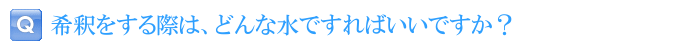 希釈をする際は、どんな水ですればいいですか？