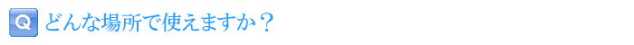 どんな場所で使えますか？