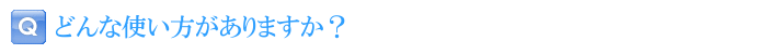 どんな使い方がありますか？