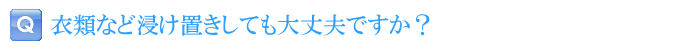 衣類など浸け置きしても大丈夫ですか？