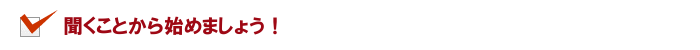 聞くことから始めましょう！