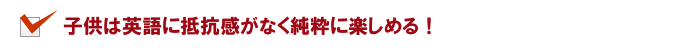 子供は英語に抵抗感がなく純粋に楽しめる！