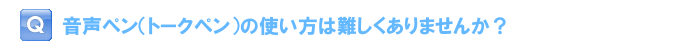 音声ペン（トークペン）の使い方は難しくありませんか？