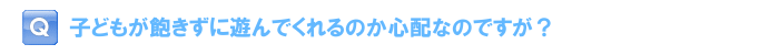 子どもが飽きずに遊んでくれるのか心配なのですが？