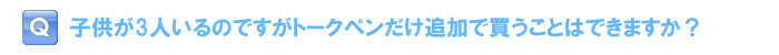 子どもが3人いるのですがトークペンだけ追加で買うことはできますか？